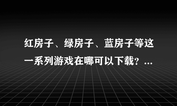 红房子、绿房子、蓝房子等这一系列游戏在哪可以下载？逃出密室之一类的也行、谢谢