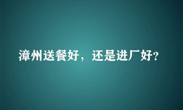 漳州送餐好，还是进厂好？