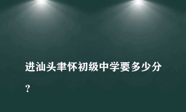 
进汕头聿怀初级中学要多少分？

