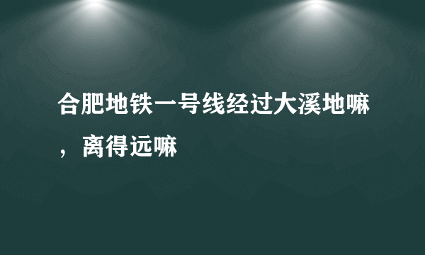 合肥地铁一号线经过大溪地嘛，离得远嘛