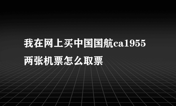 我在网上买中国国航ca1955两张机票怎么取票