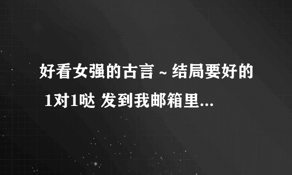 好看女强的古言～结局要好的 1对1哒 发到我邮箱里 谢谢了 能打包最好。。。 719834310