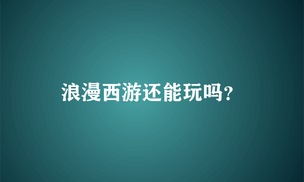 浪漫西游还能玩吗？