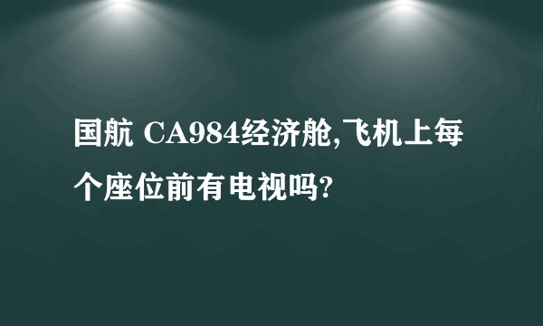 国航 CA984经济舱,飞机上每个座位前有电视吗?