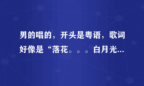 男的唱的，开头是粤语，歌词好像是“落花。。。白月光”之类的