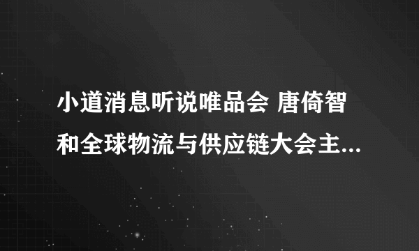 小道消息听说唯品会 唐倚智和全球物流与供应链大会主办方的关系私交很好，求解？