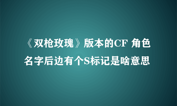 《双枪玫瑰》版本的CF 角色名字后边有个S标记是啥意思