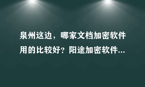 泉州这边，哪家文档加密软件用的比较好？阳途加密软件保密性高吗？