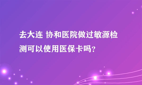 去大连 协和医院做过敏源检测可以使用医保卡吗？