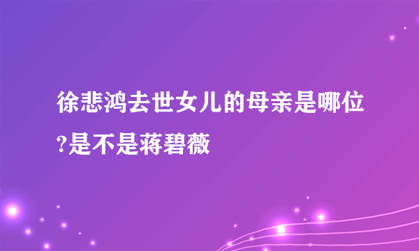 徐悲鸿去世女儿的母亲是哪位?是不是蒋碧薇