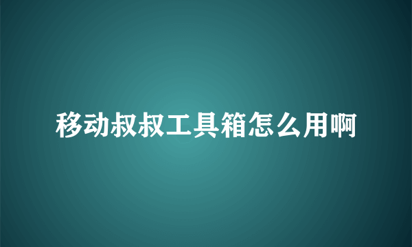 移动叔叔工具箱怎么用啊