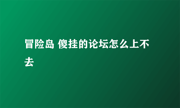 冒险岛 傻挂的论坛怎么上不去