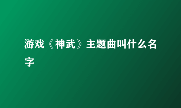 游戏《神武》主题曲叫什么名字