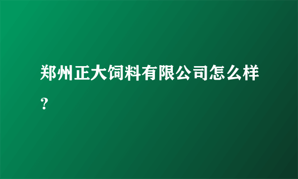 郑州正大饲料有限公司怎么样？