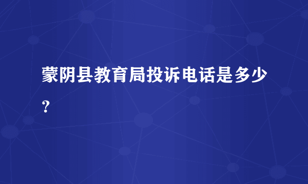 蒙阴县教育局投诉电话是多少？