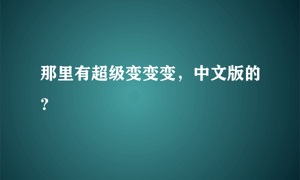 那里有超级变变变，中文版的？