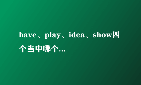 have、play、idea、show四个当中哪个不同类？