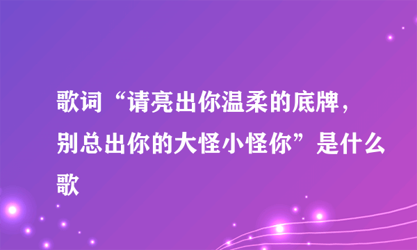 歌词“请亮出你温柔的底牌，别总出你的大怪小怪你”是什么歌