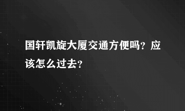 国轩凯旋大厦交通方便吗？应该怎么过去？