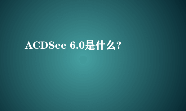 ACDSee 6.0是什么?