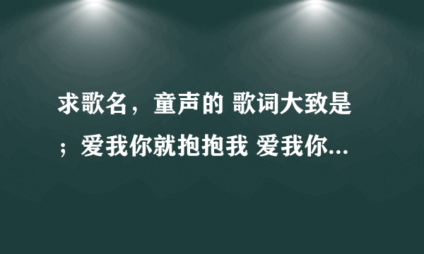 求歌名，童声的 歌词大致是；爱我你就抱抱我 爱我你就亲亲我....