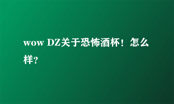 wow DZ关于恐怖酒杯！怎么样？