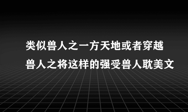 类似兽人之一方天地或者穿越兽人之将这样的强受兽人耽美文