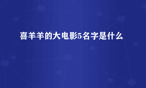 喜羊羊的大电影5名字是什么