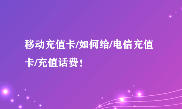 移动充值卡/如何给/电信充值卡/充值话费！