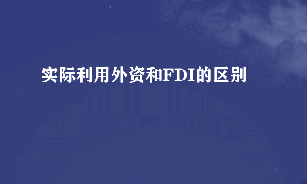 实际利用外资和FDI的区别