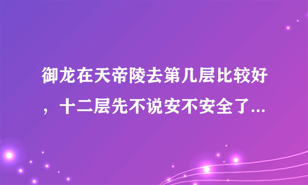 御龙在天帝陵去第几层比较好，十二层先不说安不安全了，就是抢怪都不好抢