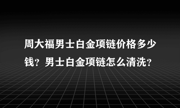 周大福男士白金项链价格多少钱？男士白金项链怎么清洗？