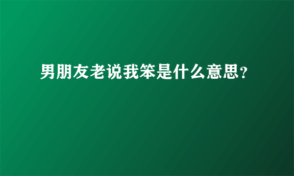 男朋友老说我笨是什么意思？