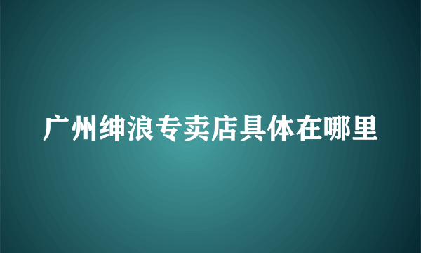 广州绅浪专卖店具体在哪里