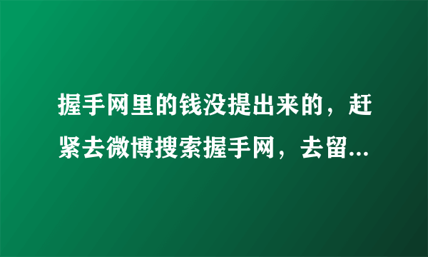 握手网里的钱没提出来的，赶紧去微博搜索握手网，去留言评论，人多力量大