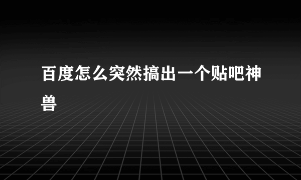 百度怎么突然搞出一个贴吧神兽