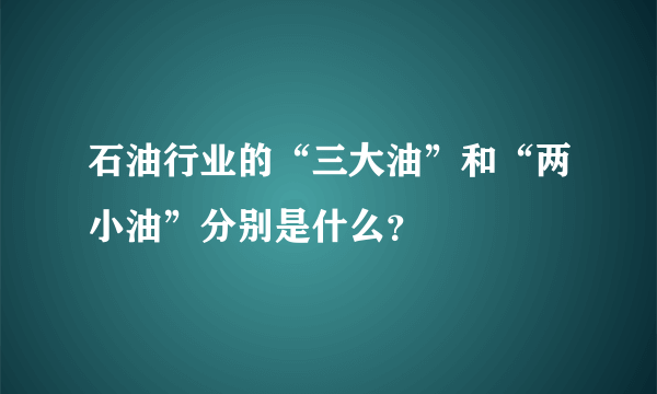 石油行业的“三大油”和“两小油”分别是什么？