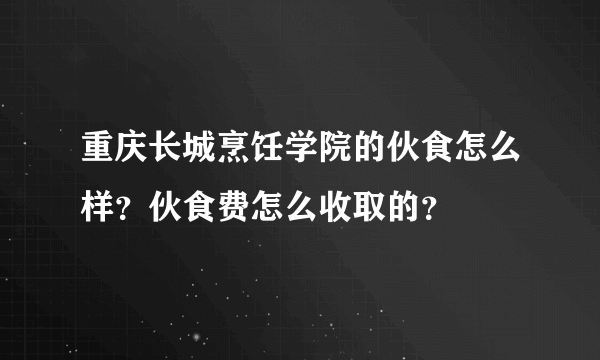 重庆长城烹饪学院的伙食怎么样？伙食费怎么收取的？