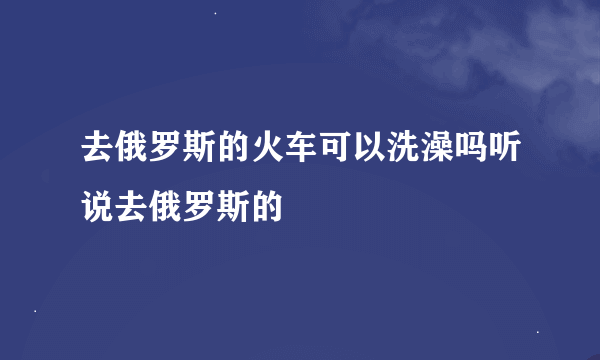 去俄罗斯的火车可以洗澡吗听说去俄罗斯的