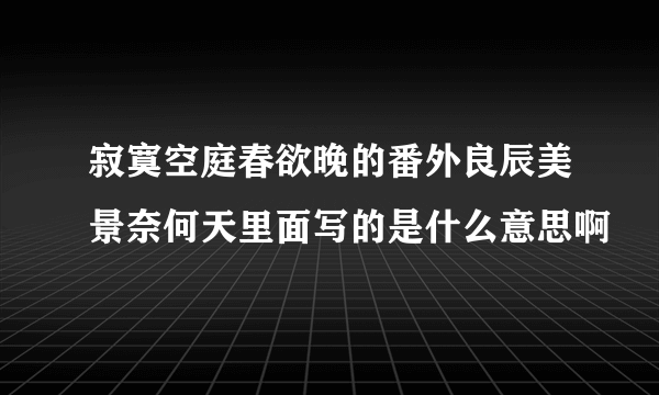 寂寞空庭春欲晚的番外良辰美景奈何天里面写的是什么意思啊