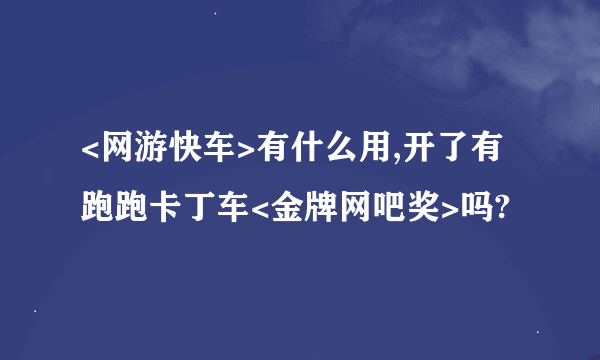 <网游快车>有什么用,开了有跑跑卡丁车<金牌网吧奖>吗?