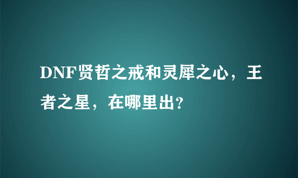 DNF贤哲之戒和灵犀之心，王者之星，在哪里出？