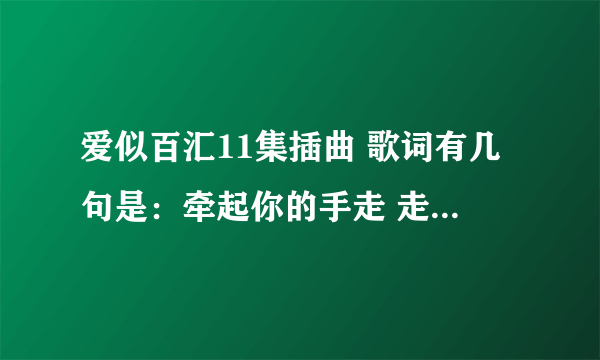 爱似百汇11集插曲 歌词有几句是：牵起你的手走 走过相遇的路口 回到第一次拥抱的 时候 什么歌 拜托大家了