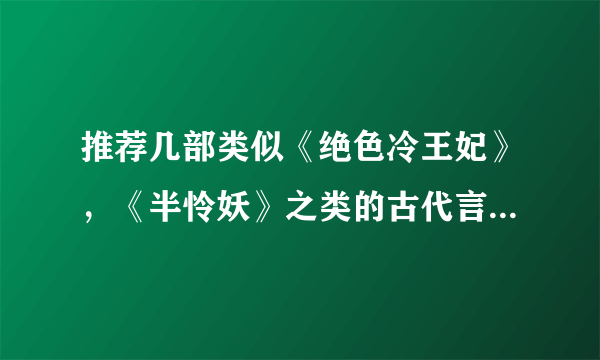 推荐几部类似《绝色冷王妃》，《半怜妖》之类的古代言情小说。