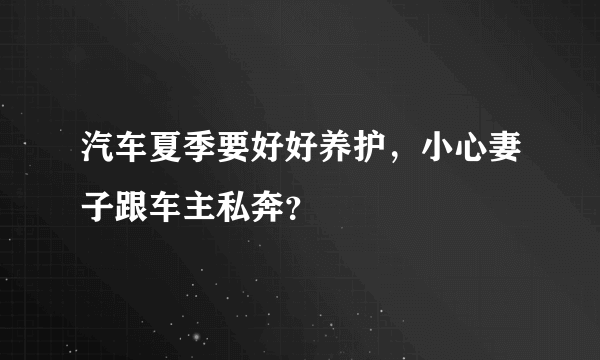 汽车夏季要好好养护，小心妻子跟车主私奔？