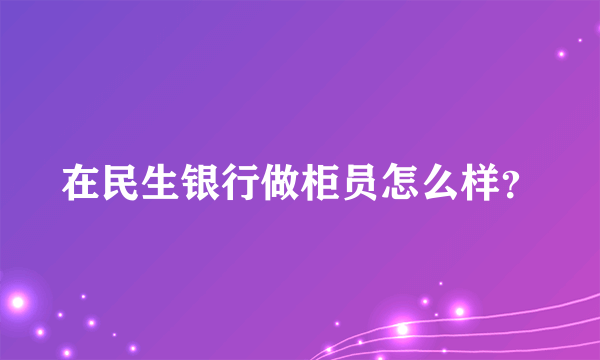 在民生银行做柜员怎么样？