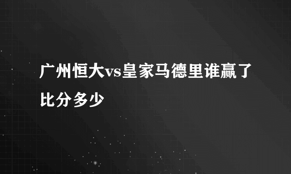 广州恒大vs皇家马德里谁赢了比分多少