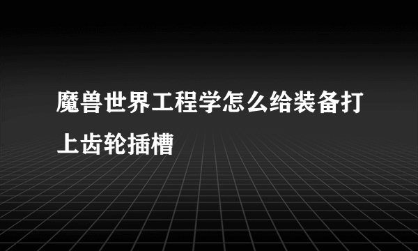 魔兽世界工程学怎么给装备打上齿轮插槽