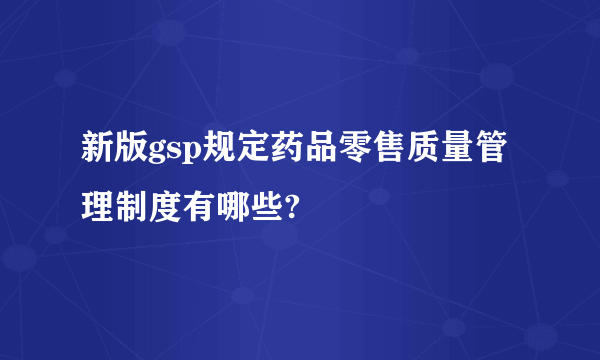 新版gsp规定药品零售质量管理制度有哪些?