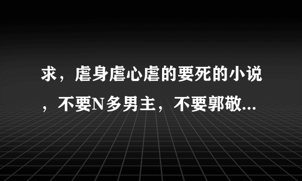 求，虐身虐心虐的要死的小说，不要N多男主，不要郭敬明的大神们帮帮忙